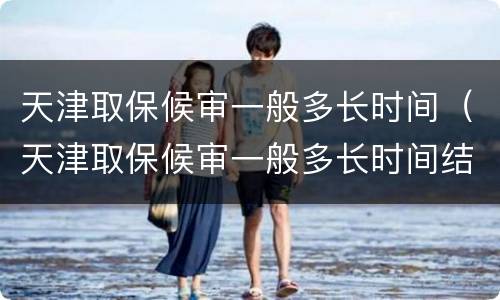 天津取保候审一般多长时间（天津取保候审一般多长时间结案）