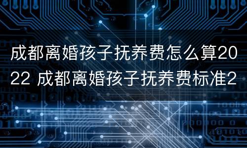 成都离婚孩子抚养费怎么算2022 成都离婚孩子抚养费标准2021