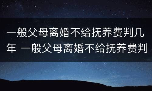 一般父母离婚不给抚养费判几年 一般父母离婚不给抚养费判几年呢