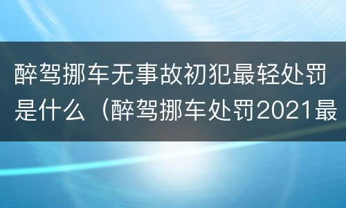 醉驾挪车无事故初犯最轻处罚是什么（醉驾挪车处罚2021最新标准）