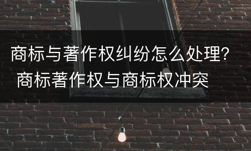 商标与著作权纠纷怎么处理？ 商标著作权与商标权冲突
