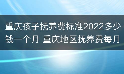 重庆孩子抚养费标准2022多少钱一个月 重庆地区抚养费每月标准