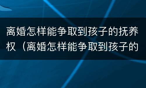 离婚怎样能争取到孩子的抚养权（离婚怎样能争取到孩子的抚养权呢）