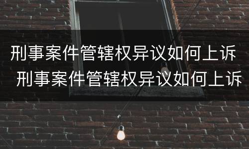 刑事案件管辖权异议如何上诉 刑事案件管辖权异议如何上诉的