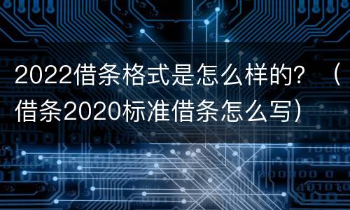2022借条格式是怎么样的？（借条2020标准借条怎么写）