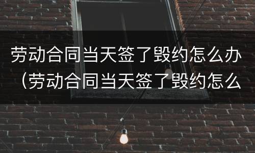 劳动合同当天签了毁约怎么办（劳动合同当天签了毁约怎么办呢）