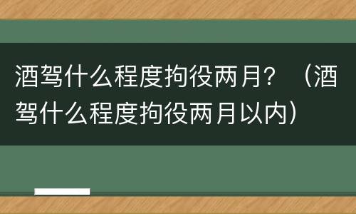 酒驾什么程度拘役两月？（酒驾什么程度拘役两月以内）