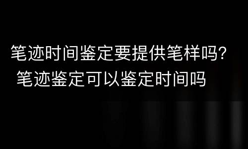 笔迹时间鉴定要提供笔样吗？ 笔迹鉴定可以鉴定时间吗
