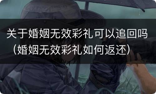 关于婚姻无效彩礼可以追回吗（婚姻无效彩礼如何返还）