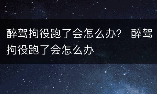 醉驾拘役跑了会怎么办？ 醉驾拘役跑了会怎么办