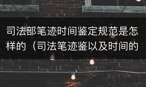 司法部笔迹时间鉴定规范是怎样的（司法笔迹鉴以及时间的鉴定）