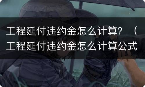 工程延付违约金怎么计算？（工程延付违约金怎么计算公式）