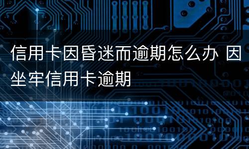 信用卡因昏迷而逾期怎么办 因坐牢信用卡逾期
