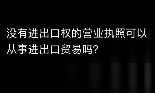 没有进出口权的营业执照可以从事进出口贸易吗？
