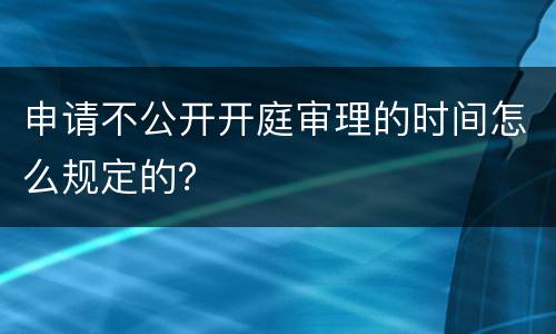 申请不公开开庭审理的时间怎么规定的？