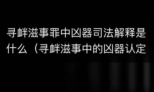 寻衅滋事罪中凶器司法解释是什么（寻衅滋事中的凶器认定刑事审判参考）