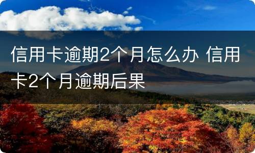 信用卡逾期2个月怎么办 信用卡2个月逾期后果