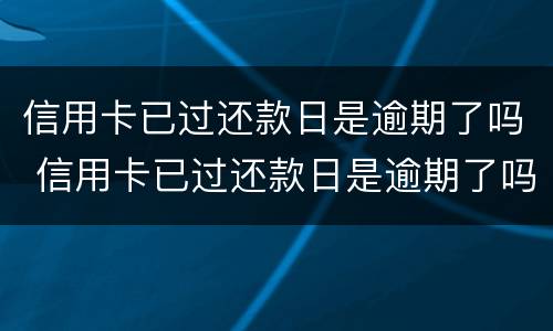 信用卡已过还款日是逾期了吗 信用卡已过还款日是逾期了吗怎么还