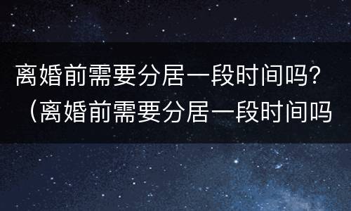 离婚前需要分居一段时间吗？（离婚前需要分居一段时间吗女方）