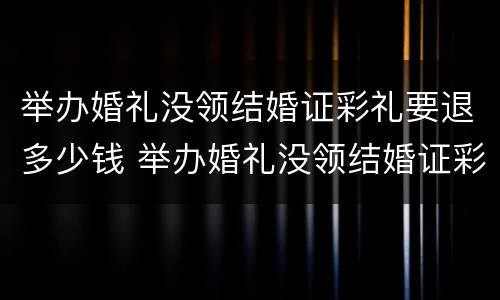 举办婚礼没领结婚证彩礼要退多少钱 举办婚礼没领结婚证彩礼要退多少钱才能退