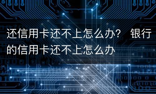 还信用卡还不上怎么办？ 银行的信用卡还不上怎么办