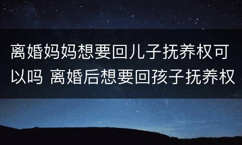 离婚妈妈想要回儿子抚养权可以吗 离婚后想要回孩子抚养权