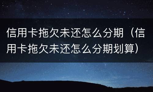 信用卡拖欠未还怎么分期（信用卡拖欠未还怎么分期划算）