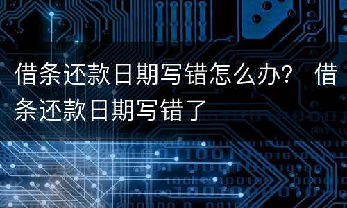 借条还款日期写错怎么办？ 借条还款日期写错了