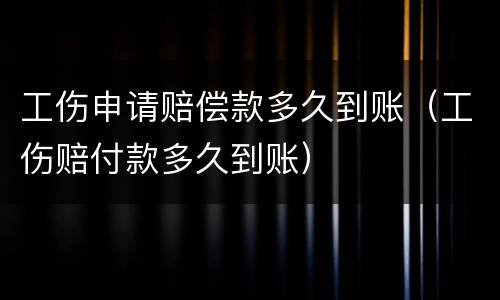 工伤申请赔偿款多久到账（工伤赔付款多久到账）