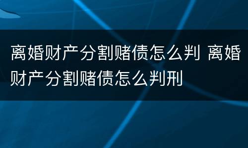 离婚财产分割赌债怎么判 离婚财产分割赌债怎么判刑
