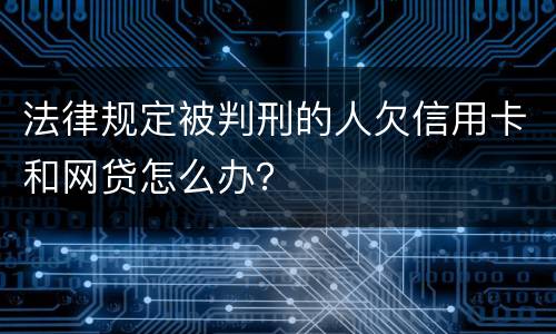 法律规定被判刑的人欠信用卡和网贷怎么办？