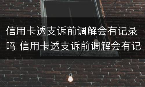 信用卡透支诉前调解会有记录吗 信用卡透支诉前调解会有记录吗知乎