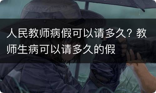人民教师病假可以请多久? 教师生病可以请多久的假