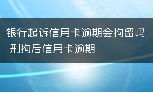 银行起诉信用卡逾期会拘留吗 刑拘后信用卡逾期
