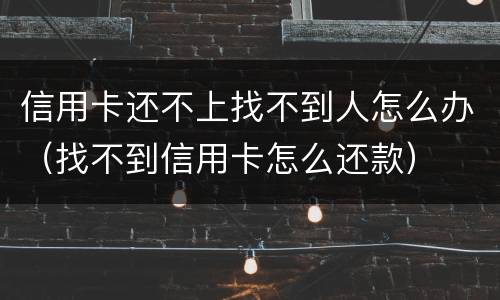 信用卡还不上找不到人怎么办（找不到信用卡怎么还款）