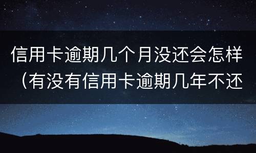 信用卡逾期几个月没还会怎样（有没有信用卡逾期几年不还的）