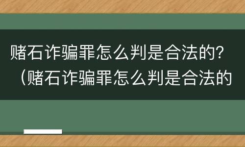 赌石诈骗罪怎么判是合法的？（赌石诈骗罪怎么判是合法的还是犯法）