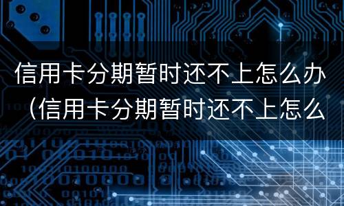 信用卡分期暂时还不上怎么办（信用卡分期暂时还不上怎么办呢）