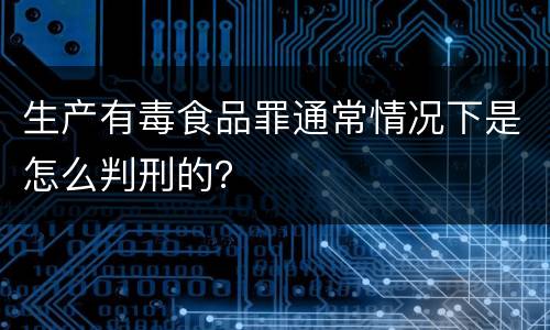 生产有毒食品罪通常情况下是怎么判刑的？