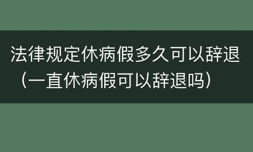 法律规定休病假多久可以辞退（一直休病假可以辞退吗）