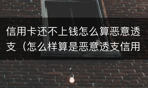 信用卡还不上钱怎么算恶意透支（怎么样算是恶意透支信用卡）