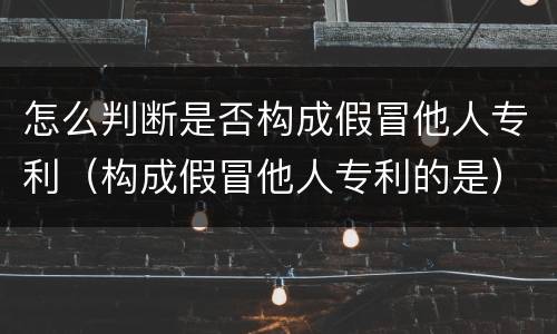怎么判断是否构成假冒他人专利（构成假冒他人专利的是）