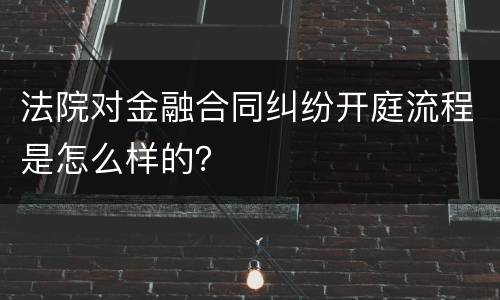 法院对金融合同纠纷开庭流程是怎么样的？