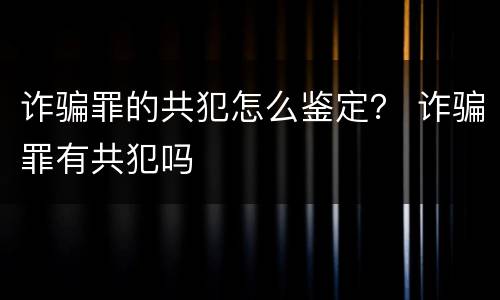 诈骗罪的共犯怎么鉴定？ 诈骗罪有共犯吗