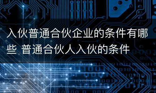 入伙普通合伙企业的条件有哪些 普通合伙人入伙的条件