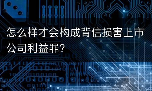 怎么样才会构成背信损害上市公司利益罪?
