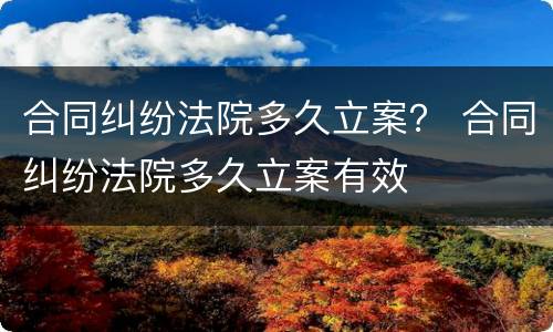 合同纠纷法院多久立案？ 合同纠纷法院多久立案有效