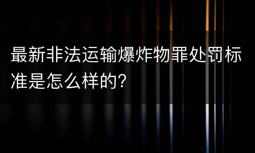 最新非法运输爆炸物罪处罚标准是怎么样的?