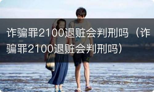 诈骗罪2100退赃会判刑吗（诈骗罪2100退赃会判刑吗）