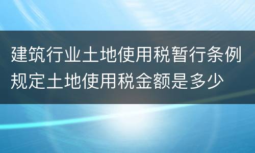 建筑行业土地使用税暂行条例规定土地使用税金额是多少